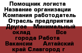 Помощник логиста › Название организации ­ Компания-работодатель › Отрасль предприятия ­ Другое › Минимальный оклад ­ 18 000 - Все города Работа » Вакансии   . Алтайский край,Славгород г.